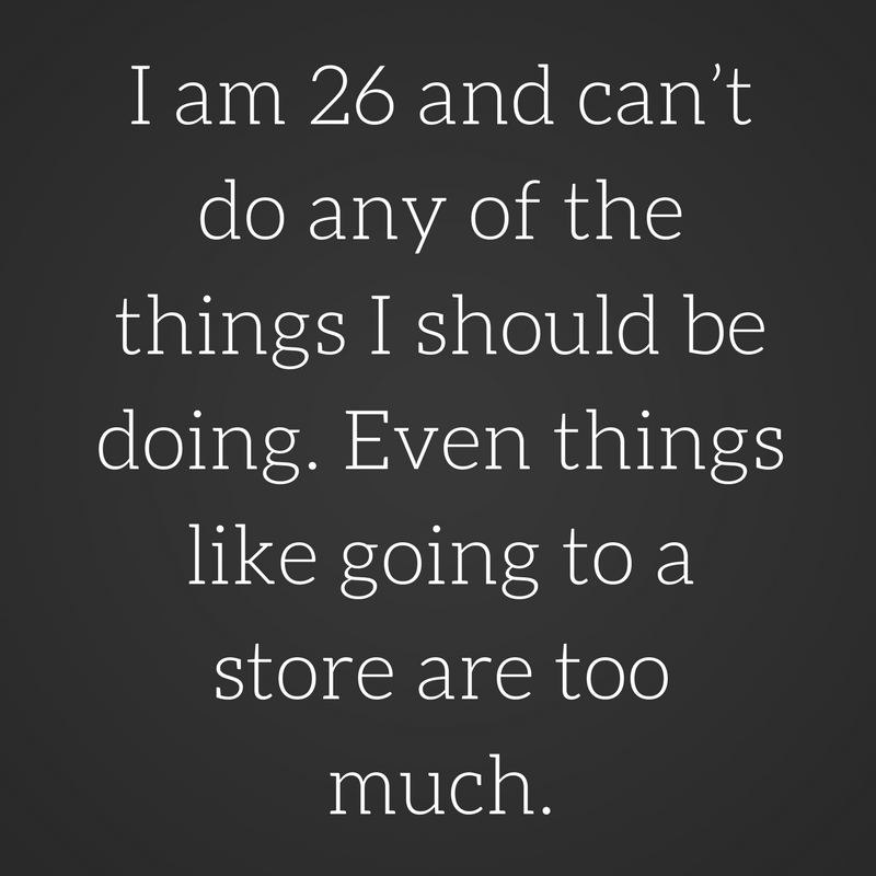 I am 26 and can_t do any of the things I should be doing. Even things like going to a store are too much